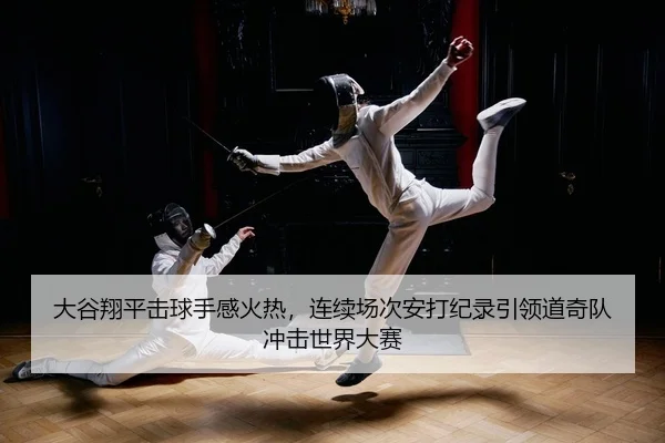 大谷翔平击球手感火热，连续场次安打纪录引领道奇队冲击世界大赛