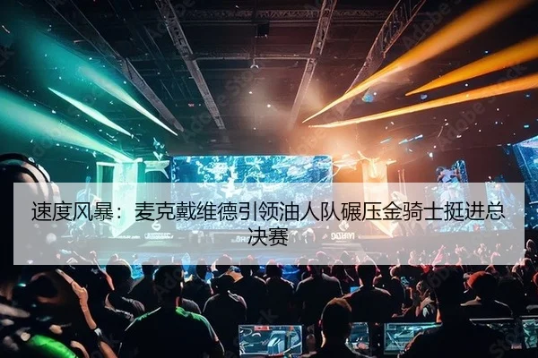 速度风暴：麦克戴维德引领油人队碾压金骑士挺进总决赛