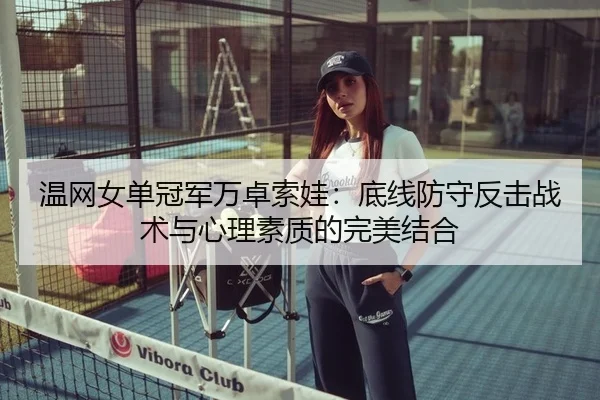温网女单冠军万卓索娃：底线防守反击战术与心理素质的完美结合